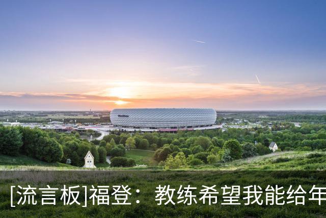 [流言板]福登：教练希望我能给年轻球员做榜样，希望能担任队长之一